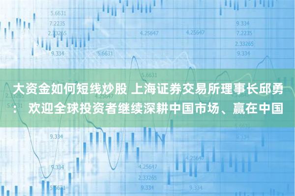大资金如何短线炒股 上海证券交易所理事长邱勇： 欢迎全球投资者继续深耕中国市场、赢在中国