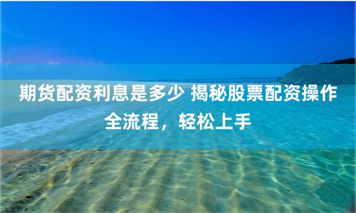 期货配资利息是多少 揭秘股票配资操作全流程，轻松上手