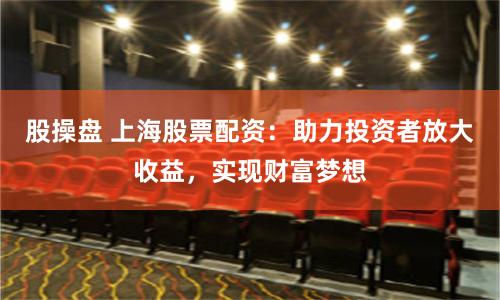 股操盘 上海股票配资：助力投资者放大收益，实现财富梦想