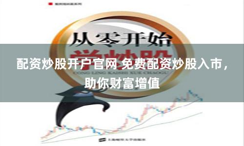 配资炒股开户官网 免费配资炒股入市，助你财富增值