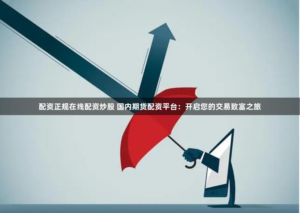 配资正规在线配资炒股 国内期货配资平台：开启您的交易致富之旅