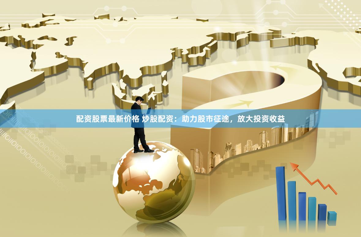 配资股票最新价格 炒股配资：助力股市征途，放大投资收益