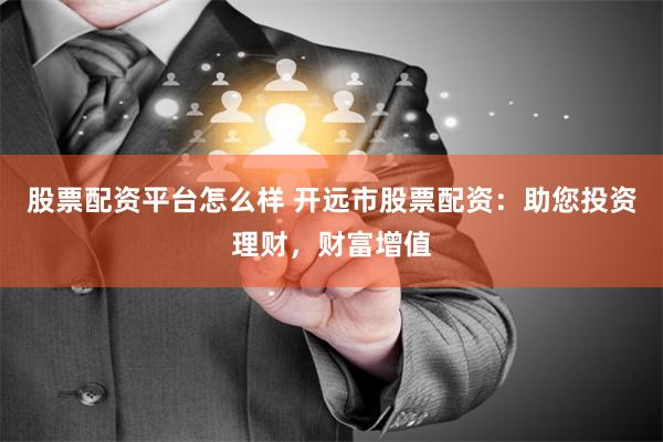 股票配资平台怎么样 开远市股票配资：助您投资理财，财富增值
