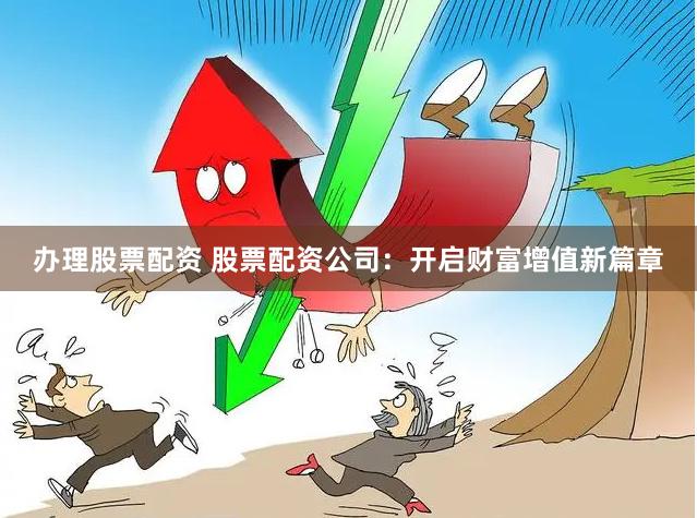 办理股票配资 股票配资公司：开启财富增值新篇章