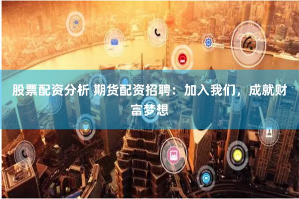 股票配资分析 期货配资招聘：加入我们，成就财富梦想