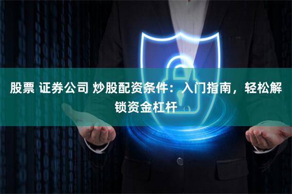 股票 证券公司 炒股配资条件：入门指南，轻松解锁资金杠杆