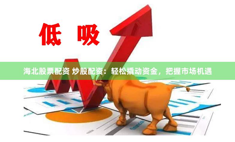 海北股票配资 炒股配资：轻松撬动资金，把握市场机遇