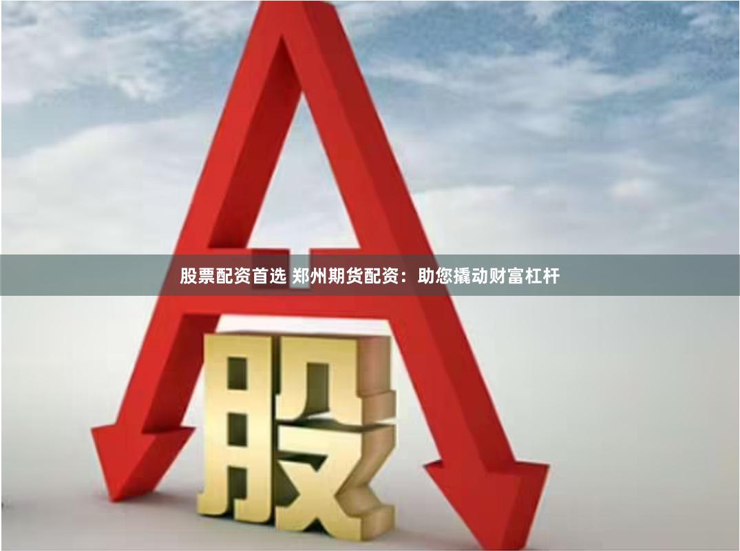 股票配资首选 郑州期货配资：助您撬动财富杠杆