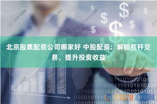 北京股票配资公司哪家好 中股配资：解锁杠杆交易，提升投资收益
