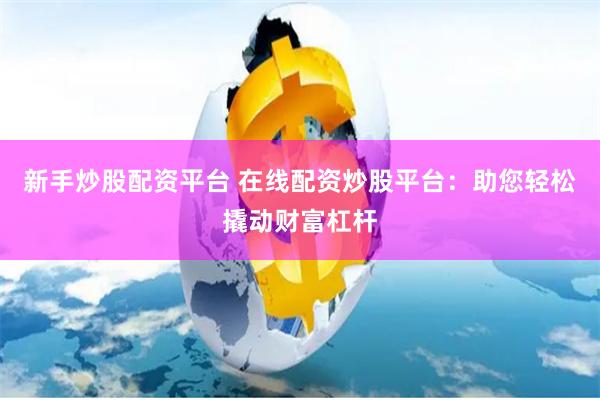 新手炒股配资平台 在线配资炒股平台：助您轻松撬动财富杠杆