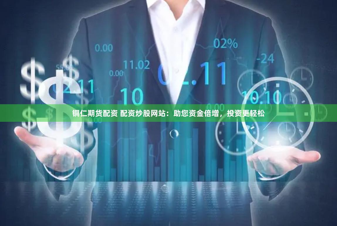 铜仁期货配资 配资炒股网站：助您资金倍增，投资更轻松