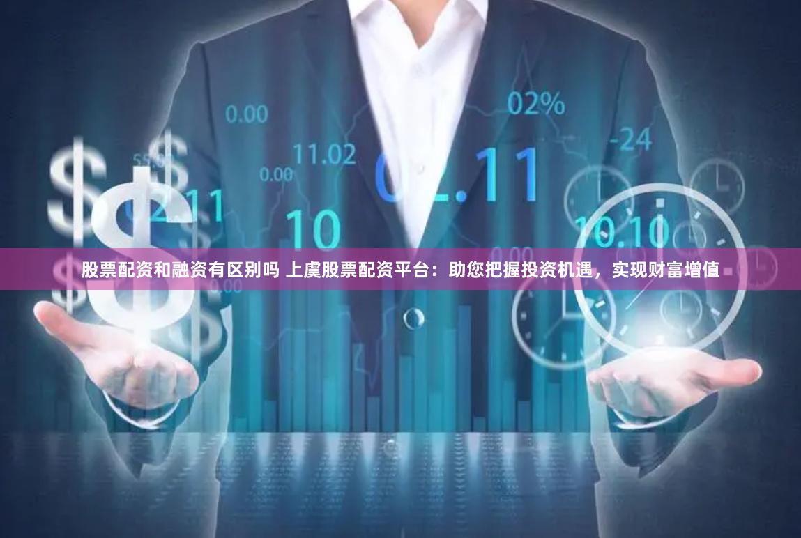 股票配资和融资有区别吗 上虞股票配资平台：助您把握投资机遇，实现财富增值
