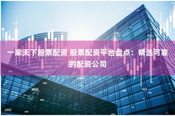 一家天下股票配资 股票配资平台盘点：精选可靠的配资公司
