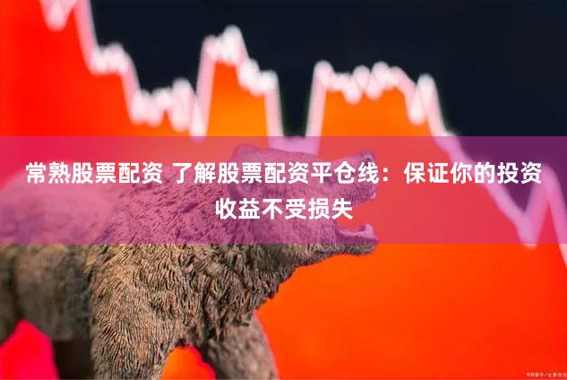 常熟股票配资 了解股票配资平仓线：保证你的投资收益不受损失