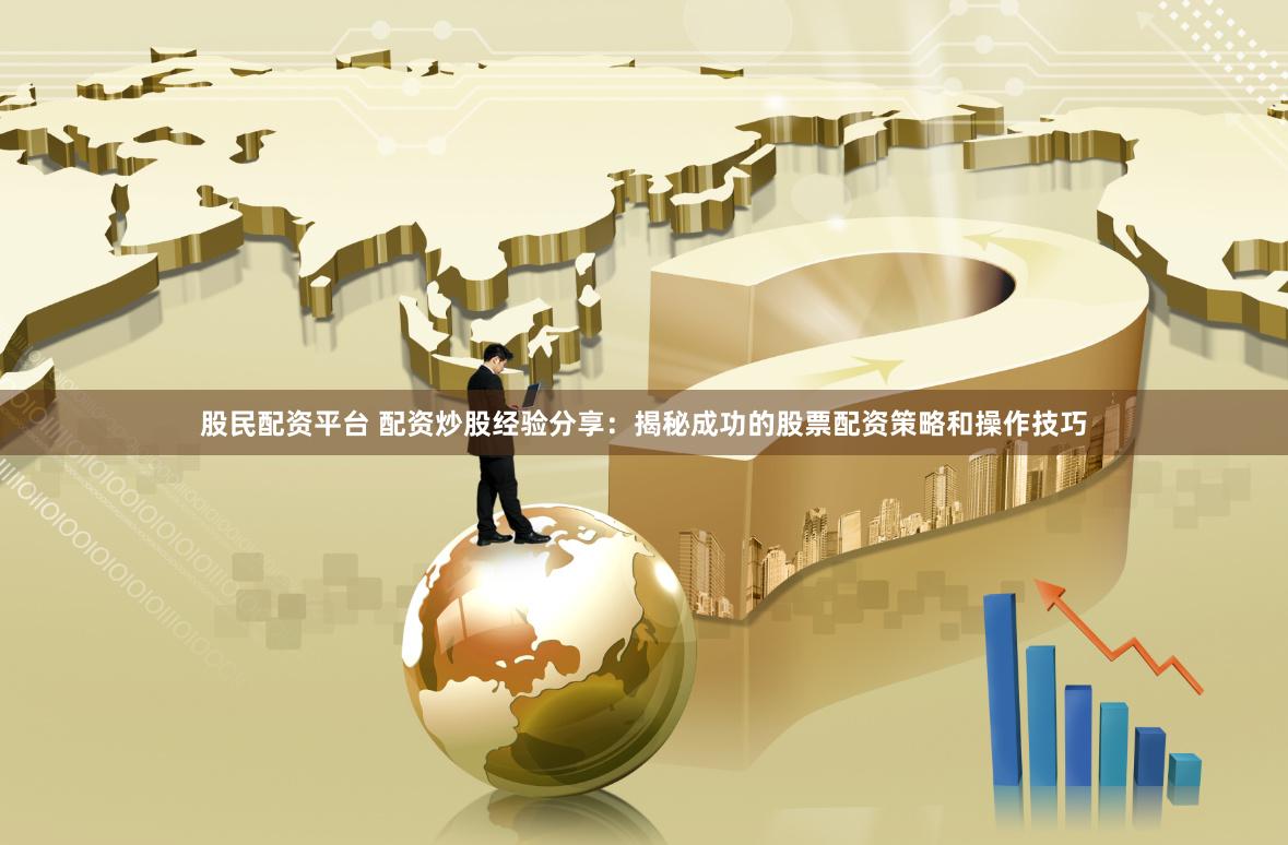 股民配资平台 配资炒股经验分享：揭秘成功的股票配资策略和操作技巧