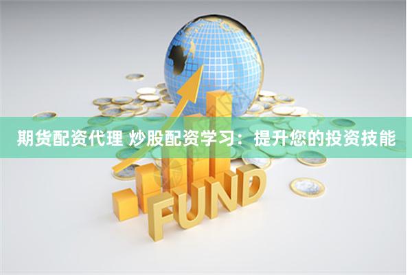 期货配资代理 炒股配资学习：提升您的投资技能