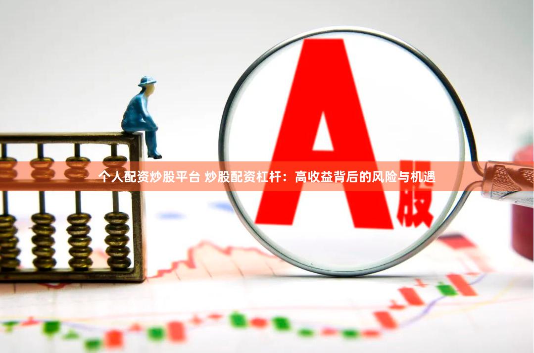 个人配资炒股平台 炒股配资杠杆：高收益背后的风险与机遇