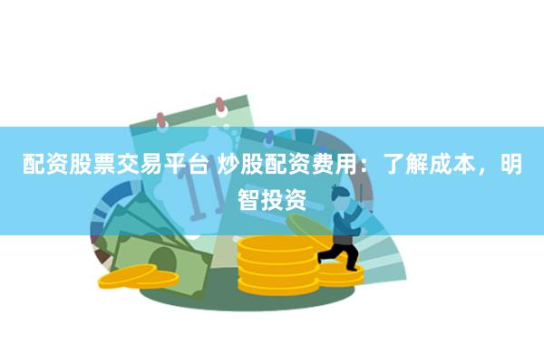 配资股票交易平台 炒股配资费用：了解成本，明智投资