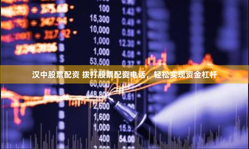 汉中股票配资 拨打股票配资电话，轻松实现资金杠杆