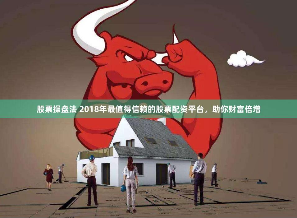 股票操盘法 2018年最值得信赖的股票配资平台，助你财富倍增