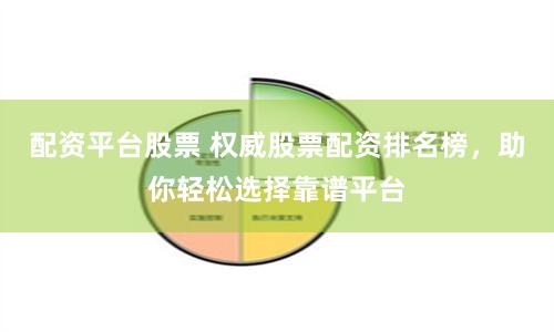 配资平台股票 权威股票配资排名榜，助你轻松选择靠谱平台