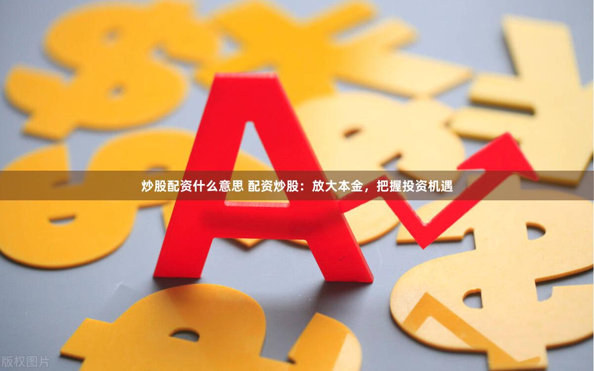 炒股配资什么意思 配资炒股：放大本金，把握投资机遇