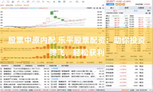 股票中原内配 乐平股票配资：助你投资腾飞，轻松获利