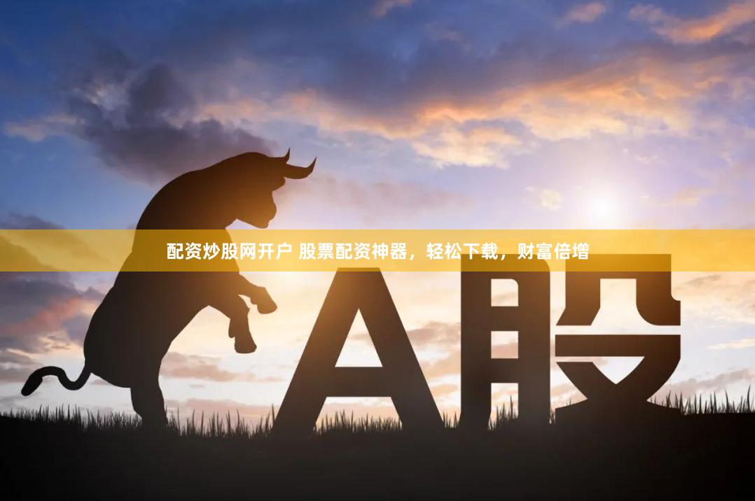 配资炒股网开户 股票配资神器，轻松下载，财富倍增