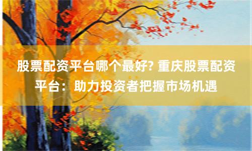 股票配资平台哪个最好? 重庆股票配资平台：助力投资者把握市场机遇