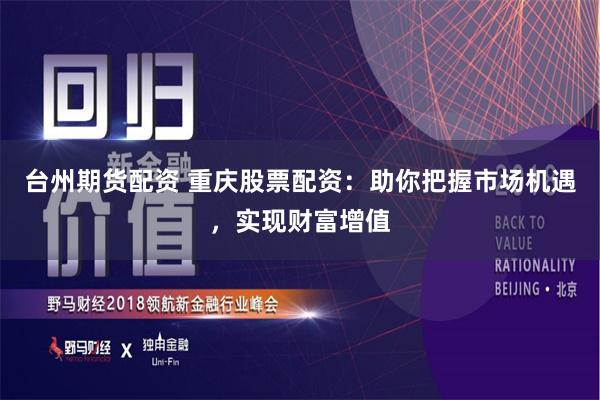 台州期货配资 重庆股票配资：助你把握市场机遇，实现财富增值