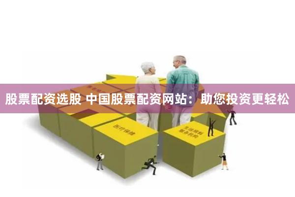 股票配资选股 中国股票配资网站：助您投资更轻松