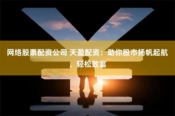 网络股票配资公司 天盈配资：助你股市扬帆起航，轻松致富