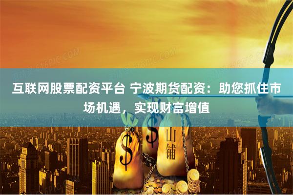 互联网股票配资平台 宁波期货配资：助您抓住市场机遇，实现财富增值