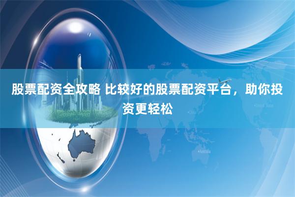 股票配资全攻略 比较好的股票配资平台，助你投资更轻松