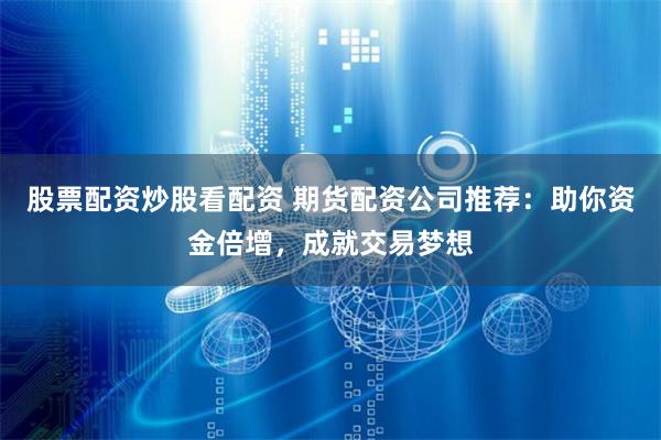 股票配资炒股看配资 期货配资公司推荐：助你资金倍增，成就交易梦想