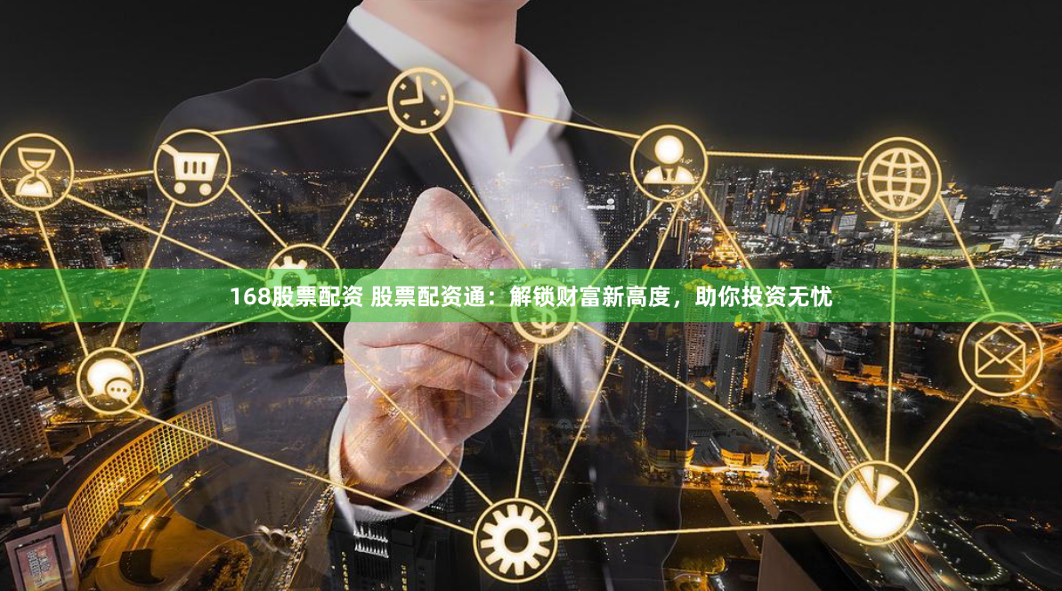 168股票配资 股票配资通：解锁财富新高度，助你投资无忧