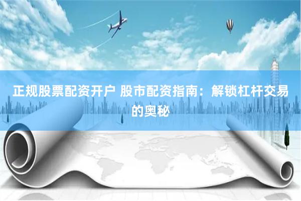正规股票配资开户 股市配资指南：解锁杠杆交易的奥秘