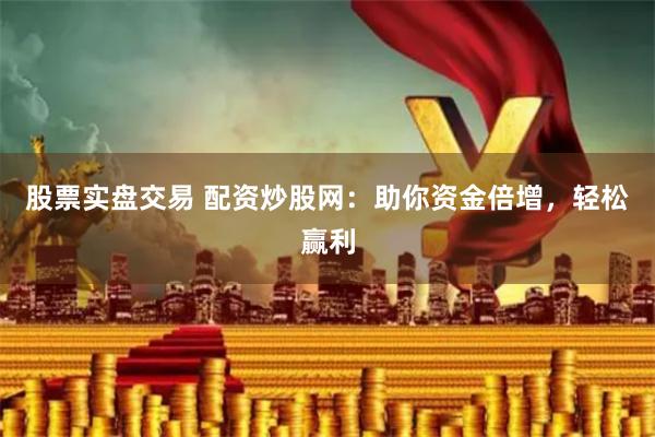 股票实盘交易 配资炒股网：助你资金倍增，轻松赢利