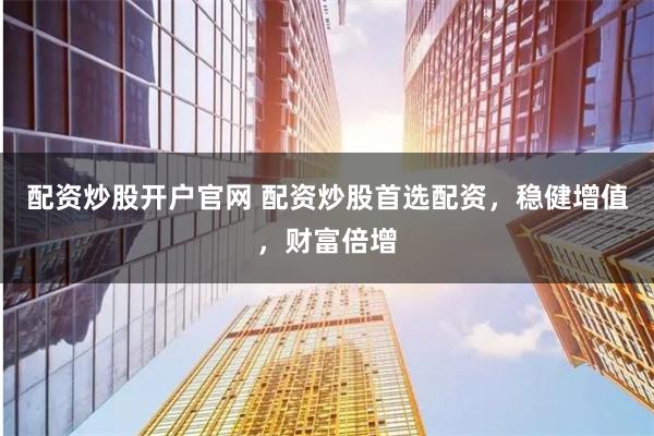 配资炒股开户官网 配资炒股首选配资，稳健增值，财富倍增
