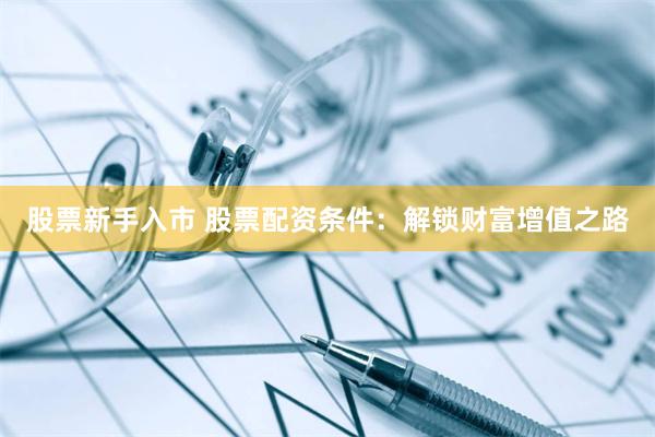 股票新手入市 股票配资条件：解锁财富增值之路