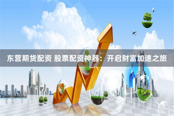 东营期货配资 股票配资神器：开启财富加速之旅