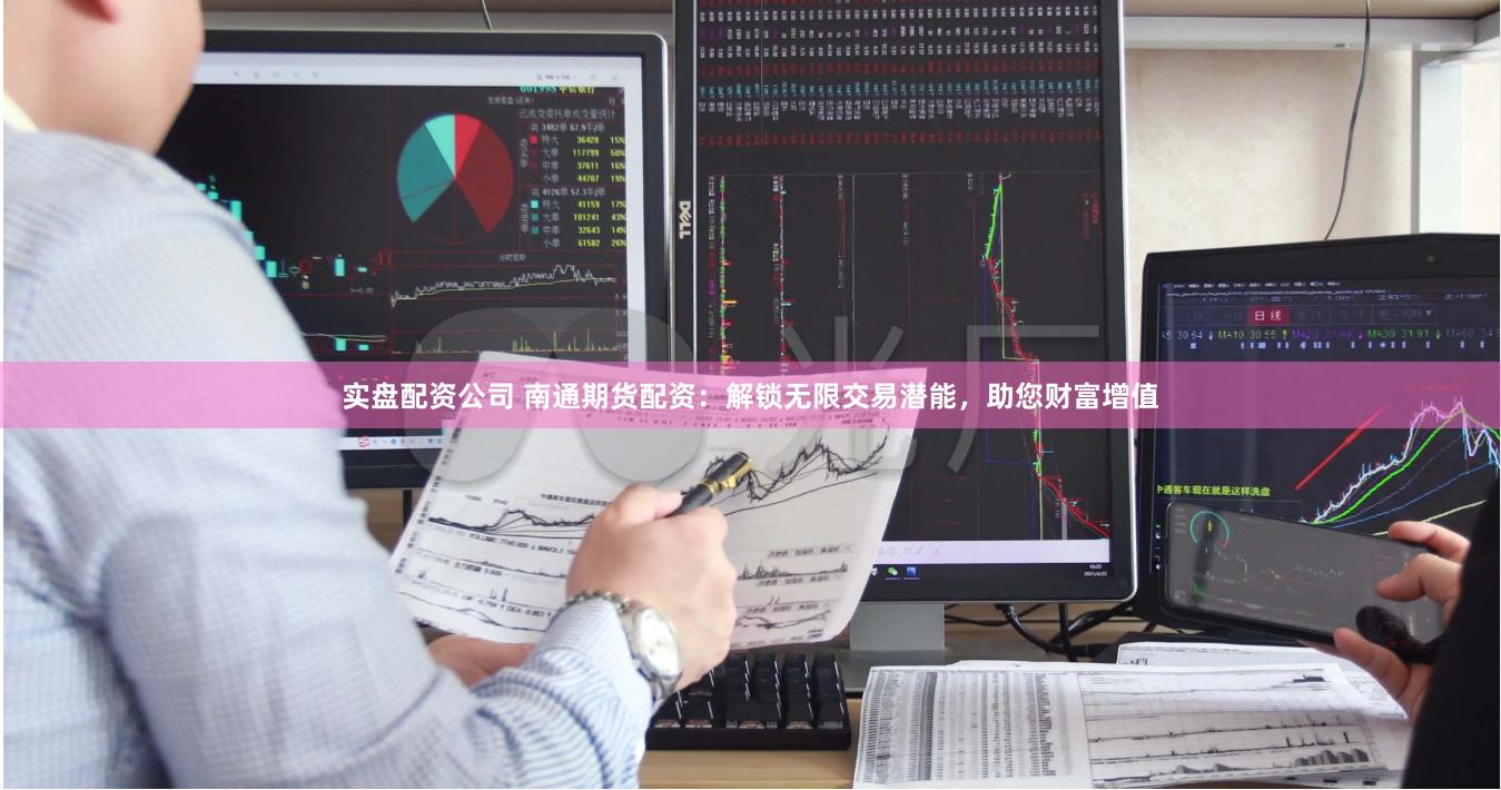 实盘配资公司 南通期货配资：解锁无限交易潜能，助您财富增值