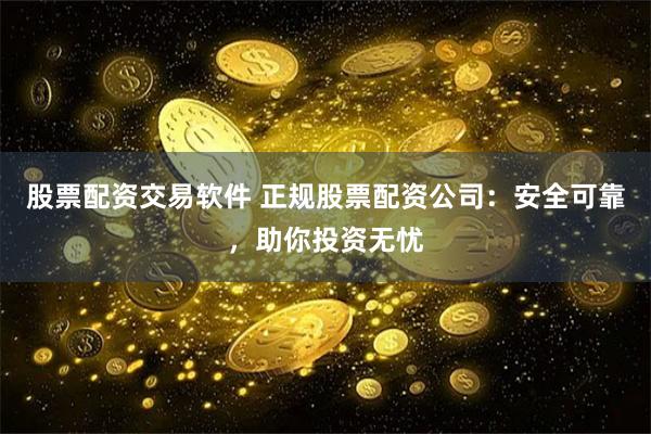 股票配资交易软件 正规股票配资公司：安全可靠，助你投资无忧