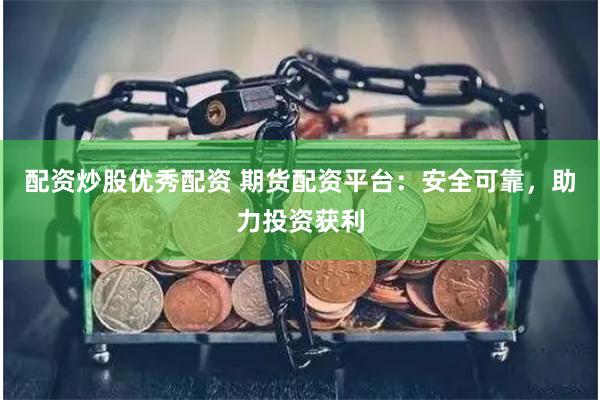 配资炒股优秀配资 期货配资平台：安全可靠，助力投资获利