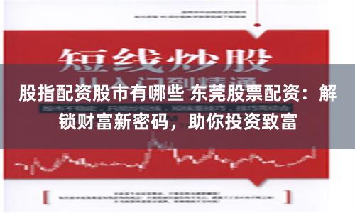 股指配资股市有哪些 东莞股票配资：解锁财富新密码，助你投资致富