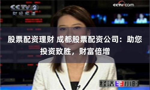 股票配资理财 成都股票配资公司：助您投资致胜，财富倍增