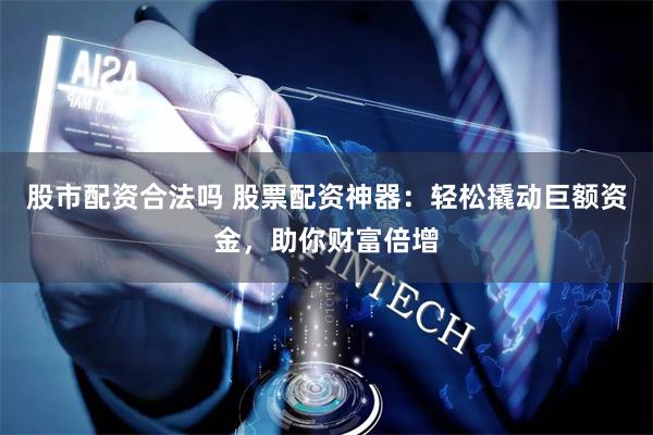 股市配资合法吗 股票配资神器：轻松撬动巨额资金，助你财富倍增