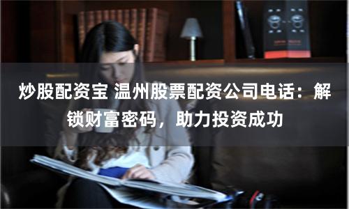 炒股配资宝 温州股票配资公司电话：解锁财富密码，助力投资成功
