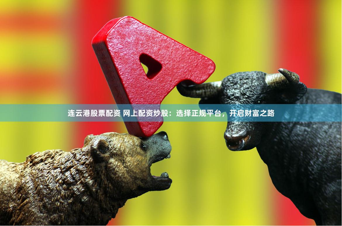 连云港股票配资 网上配资炒股：选择正规平台，开启财富之路