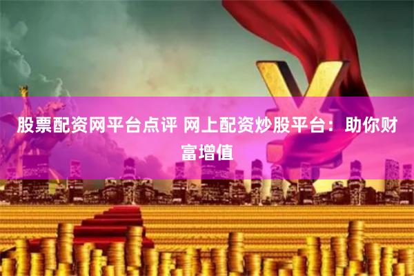 股票配资网平台点评 网上配资炒股平台：助你财富增值
